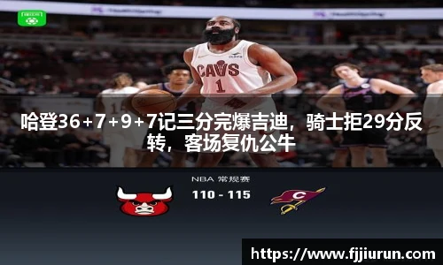 哈登36+7+9+7记三分完爆吉迪，骑士拒29分反转，客场复仇公牛