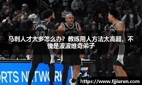 马刺人才太多怎么办？教练用人方法太高超，不愧是波波维奇弟子