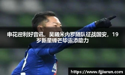 申花迎利好音讯，吴曦米内罗随队征战国安，19岁新星锋芒毕露添助力