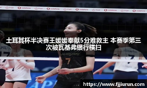 土耳其杯半决赛王媛媛奉献5分难救主 本赛季第三次被瓦基弗银行横扫