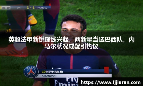 英超法甲新锐锋线兴起，两新星当选巴西队，内马尔状况成疑引热议