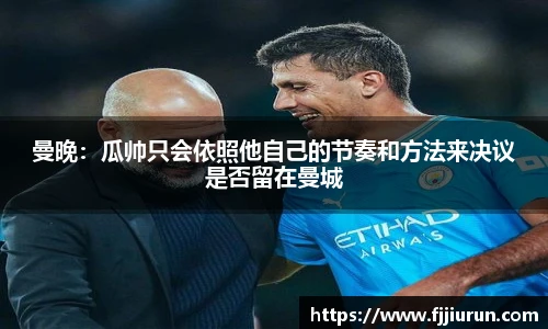 曼晚：瓜帅只会依照他自己的节奏和方法来决议是否留在曼城